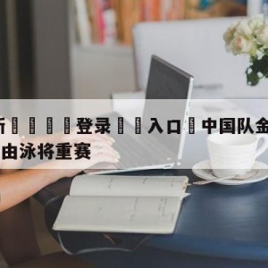 💥最新🍖登录⛔️入口⛎中国队金银牌被取消女子50米自由泳将重赛