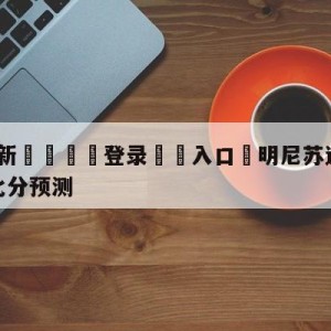 💥最新🍖登录⛔️入口⛎明尼苏达森林狼vs金州勇士比分预测