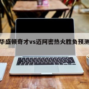 关于华盛顿奇才vs迈阿密热火胜负预测的信息