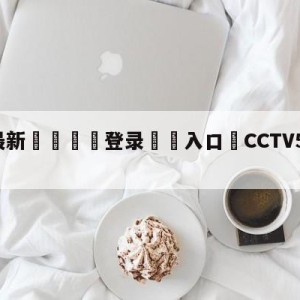 💥最新🍖登录⛔️入口⛎CCTV5直播中国女排