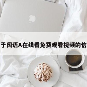 关于国语A在线看免费观看视频的信息