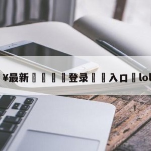 💥最新🍖登录⛔️入口⛎loltop10