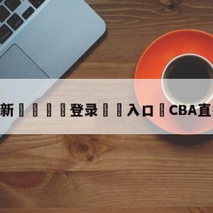 💥最新🍖登录⛔️入口⛎CBA直播在线观看