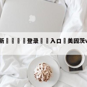 💥最新🍖登录⛔️入口⛎美因茨vs柏林联合比分预测