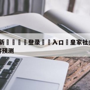 💥最新🍖登录⛔️入口⛎皇家社会vs拉斯帕尔马斯阵容预测