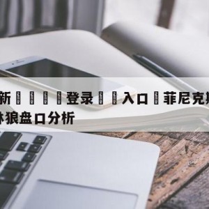 💥最新🍖登录⛔️入口⛎菲尼克斯太阳vs明尼苏达森林狼盘口分析