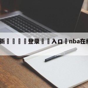 💥最新🍖登录⛔️入口⛎nba在线直播免费观看直播