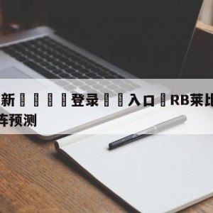 💥最新🍖登录⛔️入口⛎RB莱比锡vs沃尔夫斯堡对阵预测