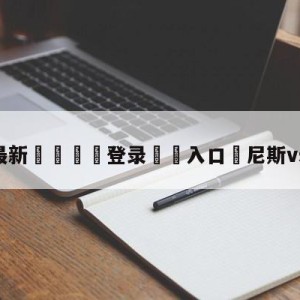 💥最新🍖登录⛔️入口⛎尼斯vs梅斯预测