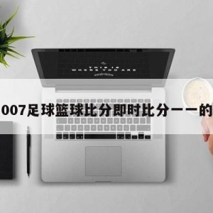 关于007足球篮球比分即时比分一一的信息