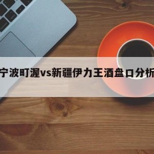 包含宁波町渥vs新疆伊力王酒盘口分析的词条