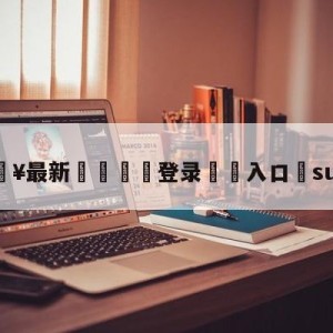 💥最新🍖登录⛔️入口⛎sun138