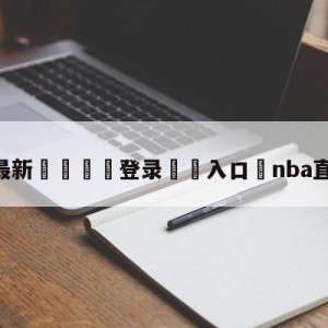 💥最新🍖登录⛔️入口⛎nba直播赛程表