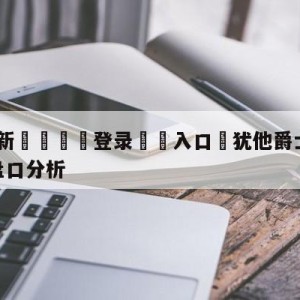 💥最新🍖登录⛔️入口⛎犹他爵士vs明尼苏达森林狼盘口分析