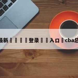 💥最新🍖登录⛔️入口⛎cba总决赛录像