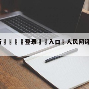 💥最新🍖登录⛔️入口⛎人民网评鸡你太美是恶俗烂梗