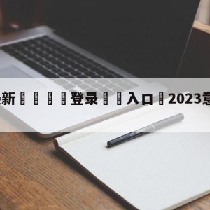 💥最新🍖登录⛔️入口⛎2023意大利杯赛程比分