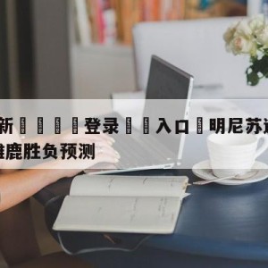 💥最新🍖登录⛔️入口⛎明尼苏达森林狼vs密尔沃基雄鹿胜负预测