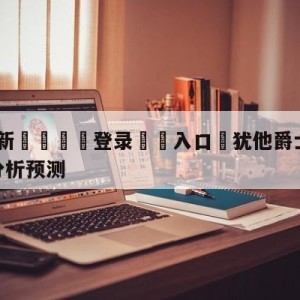 💥最新🍖登录⛔️入口⛎犹他爵士vs明尼苏达森林狼分析预测