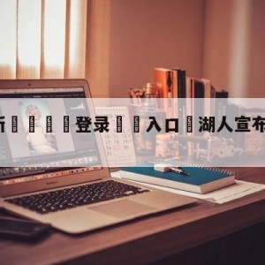 💥最新🍖登录⛔️入口⛎湖人宣布詹姆斯无复出时间表