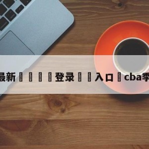 💥最新🍖登录⛔️入口⛎cba季后赛录像