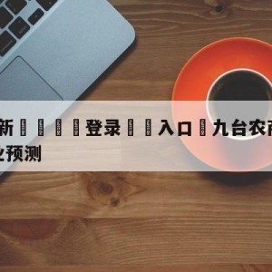 💥最新🍖登录⛔️入口⛎九台农商银行vs四川金荣实业预测