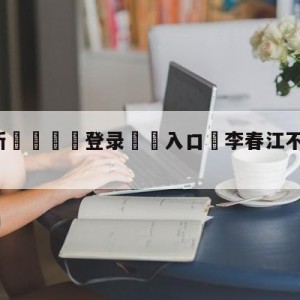 💥最新🍖登录⛔️入口⛎李春江不再担任广厦主帅