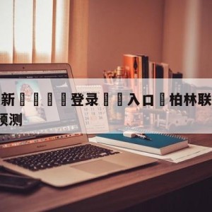 💥最新🍖登录⛔️入口⛎柏林联合vsRB莱比锡对阵预测