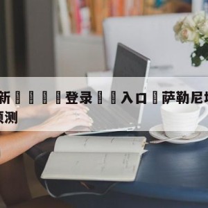 💥最新🍖登录⛔️入口⛎萨勒尼塔纳vs尤文图斯竞彩预测