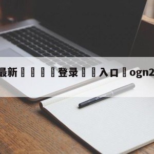 💥最新🍖登录⛔️入口⛎ogn2014春季赛