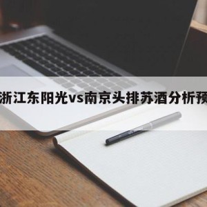 包含浙江东阳光vs南京头排苏酒分析预测的词条