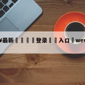 💥最新🍖登录⛔️入口⛎wevsclg.eu