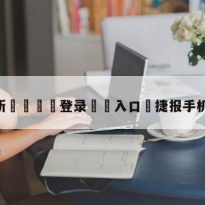 💥最新🍖登录⛔️入口⛎捷报手机比分网实时