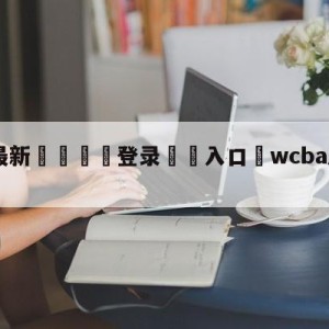 💥最新🍖登录⛔️入口⛎wcba总决赛2023